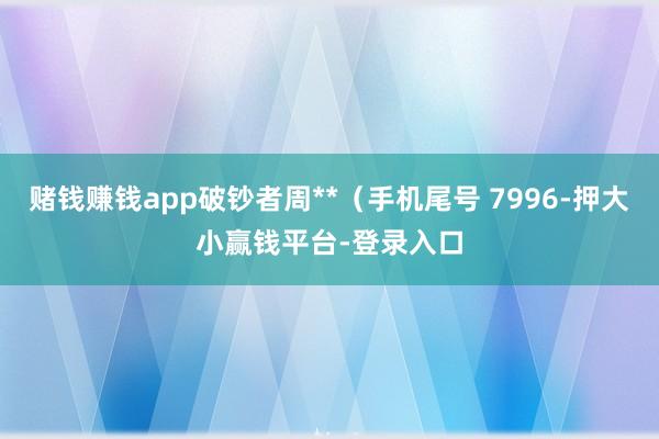 赌钱赚钱app破钞者周**(手机尾号 7996-押大小赢钱平台-登录入口
