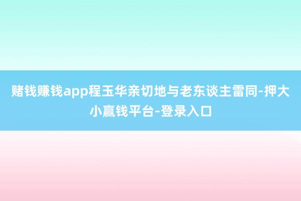 赌钱赚钱app程玉华亲切地与老东谈主雷同-押大小赢钱平台-登录入口