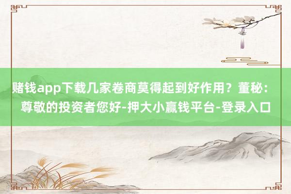 赌钱app下载几家卷商莫得起到好作用？董秘： 尊敬的投资者您好-押大小赢钱平台-登录入口