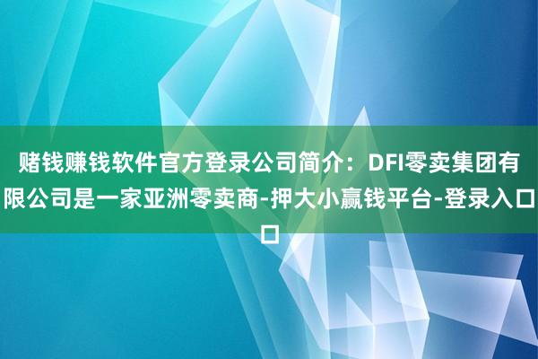 赌钱赚钱软件官方登录公司简介:DFI零卖集团有限公司是一家亚洲零卖商-押大小赢钱平台-登录入口