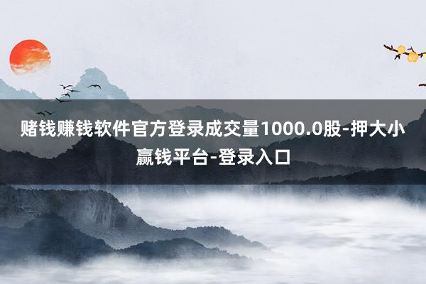 赌钱赚钱软件官方登录成交量1000.0股-押大小赢钱平台-登录入口