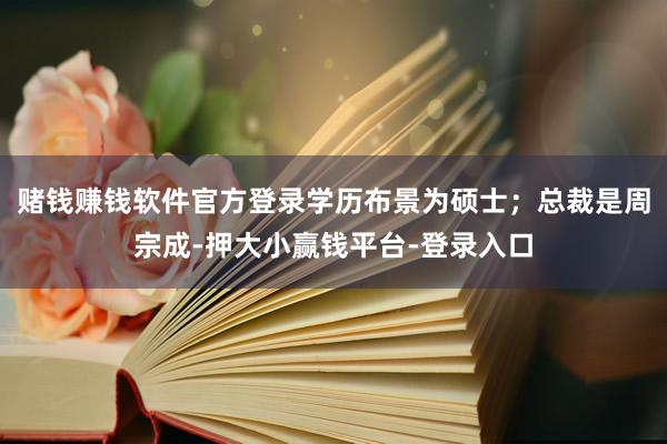 赌钱赚钱软件官方登录学历布景为硕士;总裁是周宗成-押大小赢钱平台-登录入口