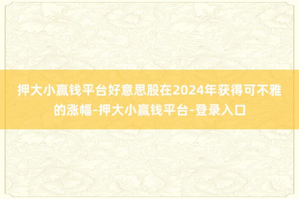 押大小赢钱平台 好意思股在2024年获得可不雅的涨幅-押大小赢钱平台-登录入口