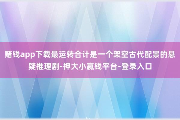 赌钱app下载最运转合计是一个架空古代配景的悬疑推理剧-押大小赢钱平台-登录入口