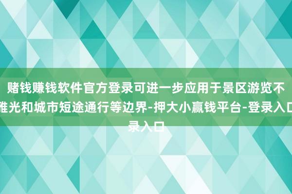赌钱赚钱软件官方登录可进一步应用于景区游览不雅光和城市短途通行等边界-押大小赢钱平台-登录入口
