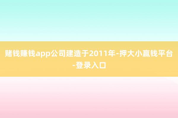 赌钱赚钱app公司建造于2011年-押大小赢钱平台-登录入口