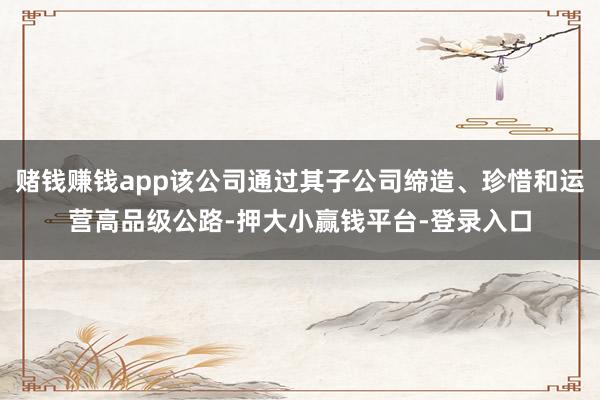 赌钱赚钱app该公司通过其子公司缔造、珍惜和运营高品级公路-押大小赢钱平台-登录入口