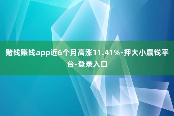 赌钱赚钱app近6个月高涨11.41%-押大小赢钱平台-登录入口
