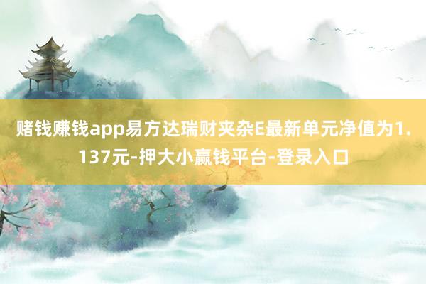 赌钱赚钱app易方达瑞财夹杂E最新单元净值为1.137元-押大小赢钱平台-登录入口
