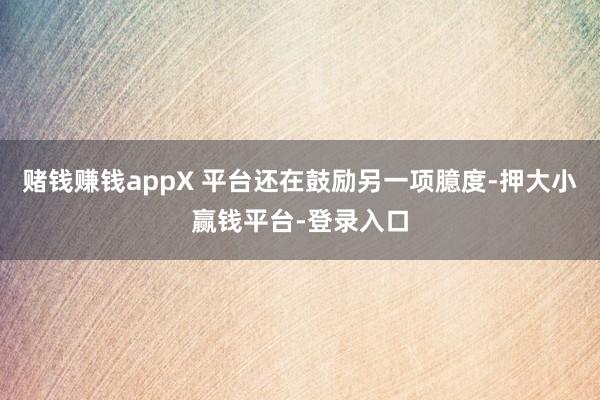 赌钱赚钱appX 平台还在鼓励另一项臆度-押大小赢钱平台-登录入口