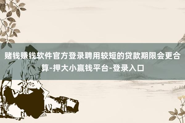 赌钱赚钱软件官方登录聘用较短的贷款期限会更合算-押大小赢钱平台-登录入口