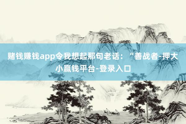 赌钱赚钱app令我想起那句老话:“善战者-押大小赢钱平台-登录入口