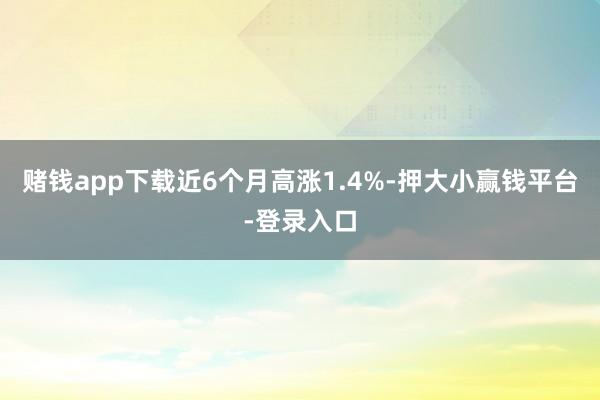 赌钱app下载近6个月高涨1.4%-押大小赢钱平台-登录入口