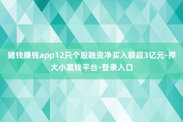 赌钱赚钱app12只个股融资净买入额超3亿元-押大小赢钱平台-登录入口