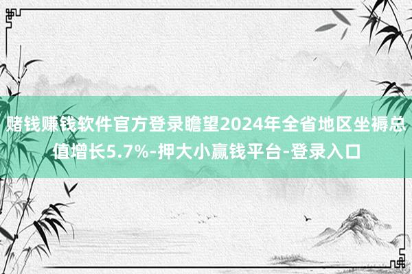 赌钱赚钱软件官方登录瞻望2024年全省地区坐褥总值增长5.7%-押大小赢钱平台-登录入口