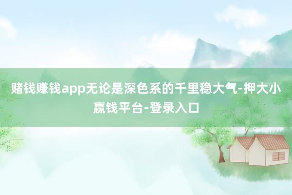 赌钱赚钱app无论是深色系的千里稳大气-押大小赢钱平台-登录入口