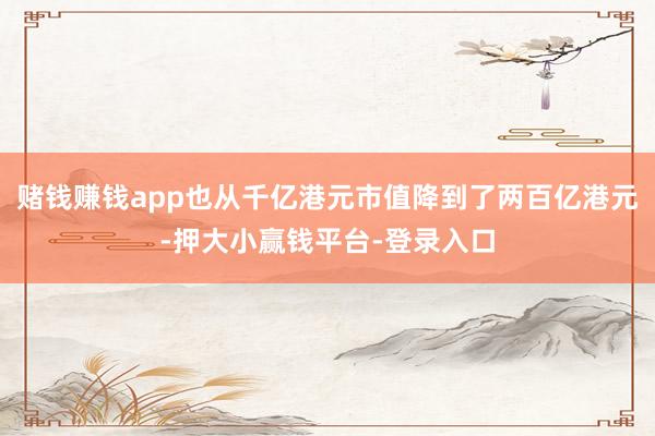赌钱赚钱app也从千亿港元市值降到了两百亿港元-押大小赢钱平台-登录入口