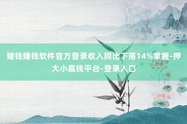 赌钱赚钱软件官方登录收入同比下落14%掌握-押大小赢钱平台-登录入口