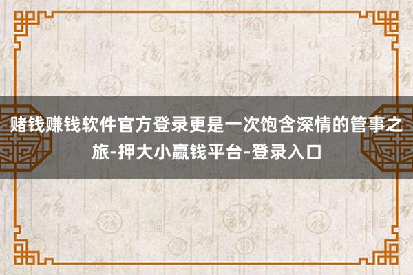 赌钱赚钱软件官方登录更是一次饱含深情的管事之旅-押大小赢钱平台-登录入口
