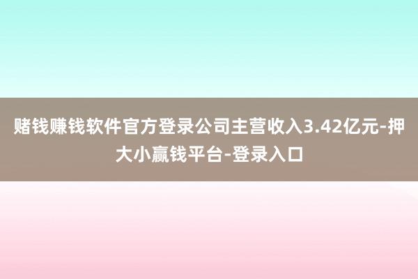 赌钱赚钱软件官方登录公司主营收入3.42亿元-押大小赢钱平台-登录入口