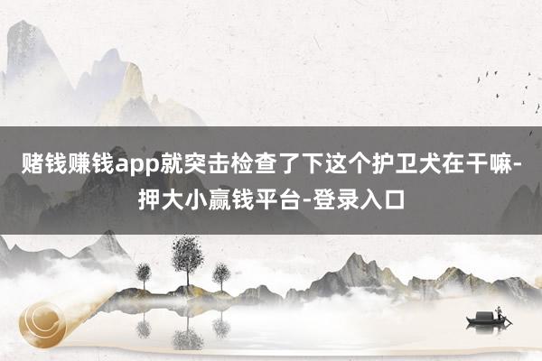 赌钱赚钱app就突击检查了下这个护卫犬在干嘛-押大小赢钱平台-登录入口