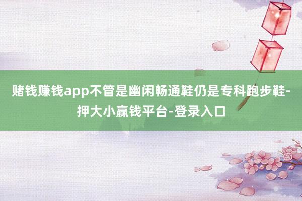 赌钱赚钱app不管是幽闲畅通鞋仍是专科跑步鞋-押大小赢钱平台-登录入口