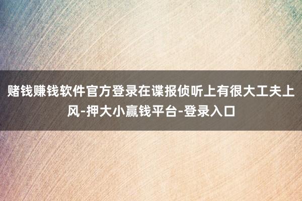 赌钱赚钱软件官方登录在谍报侦听上有很大工夫上风-押大小赢钱平台-登录入口