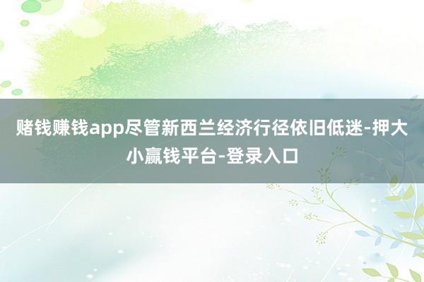 赌钱赚钱app尽管新西兰经济行径依旧低迷-押大小赢钱平台-登录入口