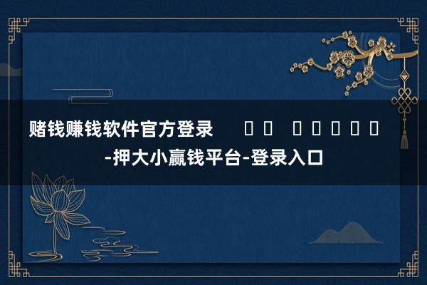 赌钱赚钱软件官方登录      		  					  -押大小赢钱平台-登录入口