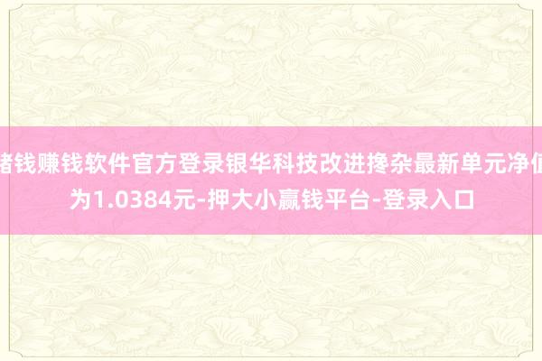 赌钱赚钱软件官方登录银华科技改进搀杂最新单元净值为1.0384元-押大小赢钱平台-登录入口