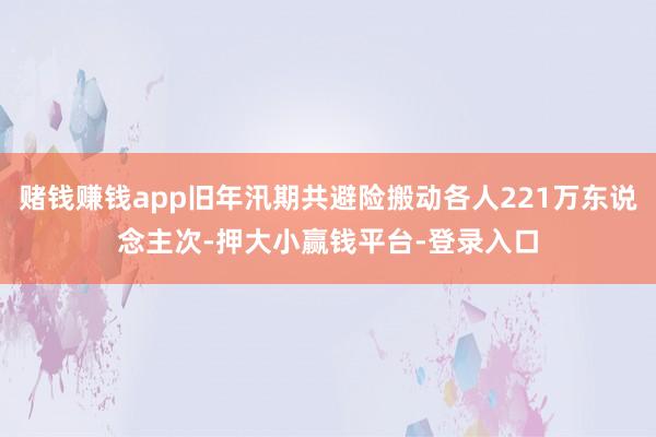 赌钱赚钱app旧年汛期共避险搬动各人221万东说念主次-押大小赢钱平台-登录入口