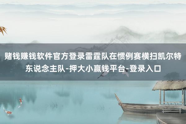 赌钱赚钱软件官方登录雷霆队在惯例赛横扫凯尔特东说念主队-押大小赢钱平台-登录入口
