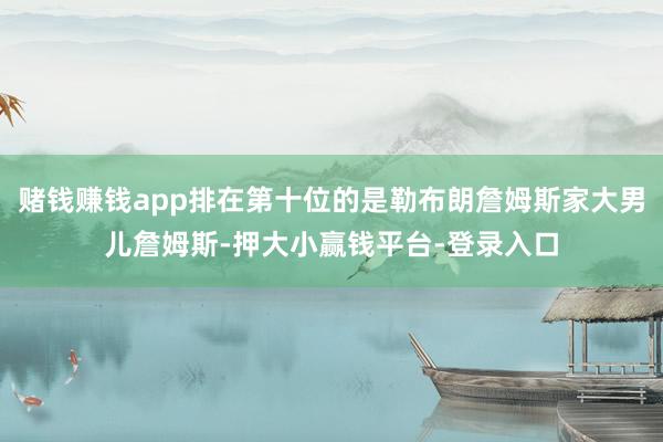 赌钱赚钱app排在第十位的是勒布朗詹姆斯家大男儿詹姆斯-押大小赢钱平台-登录入口