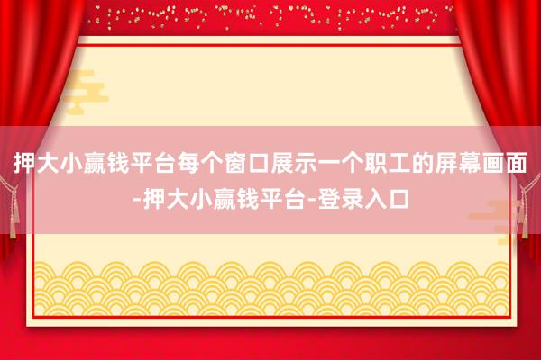 押大小赢钱平台每个窗口展示一个职工的屏幕画面-押大小赢钱平台-登录入口