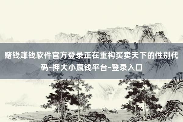 赌钱赚钱软件官方登录正在重构买卖天下的性别代码-押大小赢钱平台-登录入口