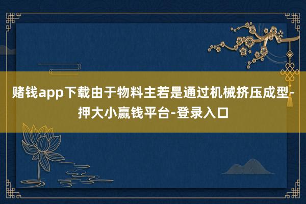 赌钱app下载由于物料主若是通过机械挤压成型-押大小赢钱平台-登录入口