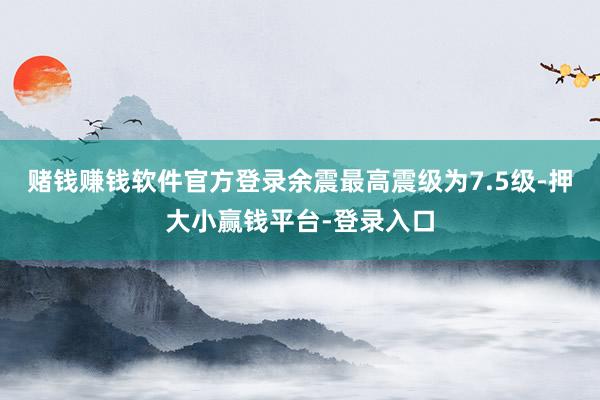 赌钱赚钱软件官方登录余震最高震级为7.5级-押大小赢钱平台-登录入口