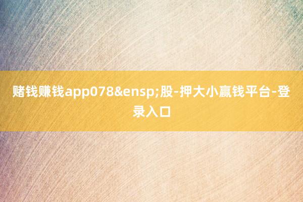赌钱赚钱app078&ensp;股-押大小赢钱平台-登录入口