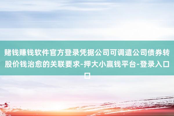 赌钱赚钱软件官方登录凭据公司可调遣公司债券转股价钱治愈的关联要求-押大小赢钱平台-登录入口