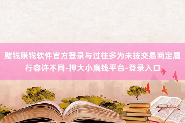 赌钱赚钱软件官方登录与过往多为未按交易商定履行容许不同-押大小赢钱平台-登录入口