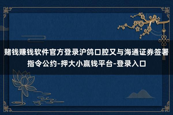 赌钱赚钱软件官方登录沪鸽口腔又与海通证券签署指令公约-押大小赢钱平台-登录入口