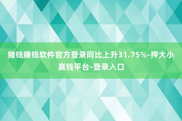赌钱赚钱软件官方登录同比上升31.75%-押大小赢钱平台-登录入口