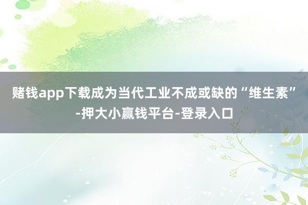 赌钱app下载成为当代工业不成或缺的“维生素”-押大小赢钱平台-登录入口