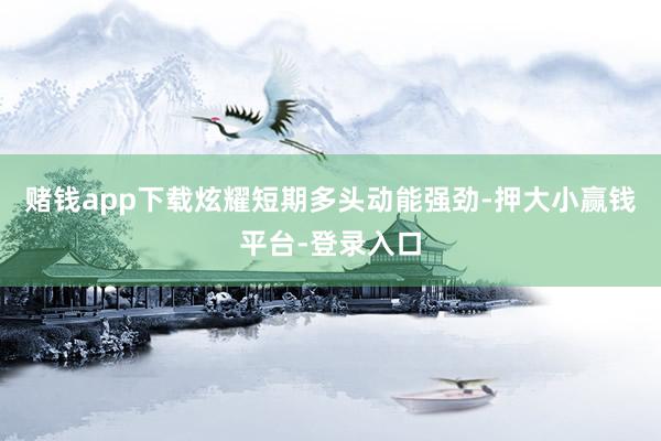 赌钱app下载炫耀短期多头动能强劲-押大小赢钱平台-登录入口