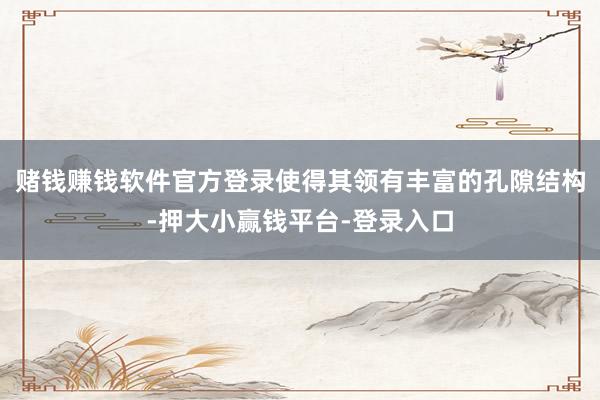赌钱赚钱软件官方登录使得其领有丰富的孔隙结构-押大小赢钱平台-登录入口