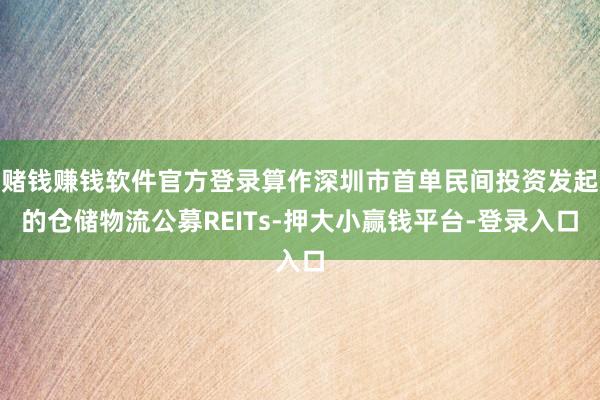 赌钱赚钱软件官方登录算作深圳市首单民间投资发起的仓储物流公募REITs-押大小赢钱平台-登录入口