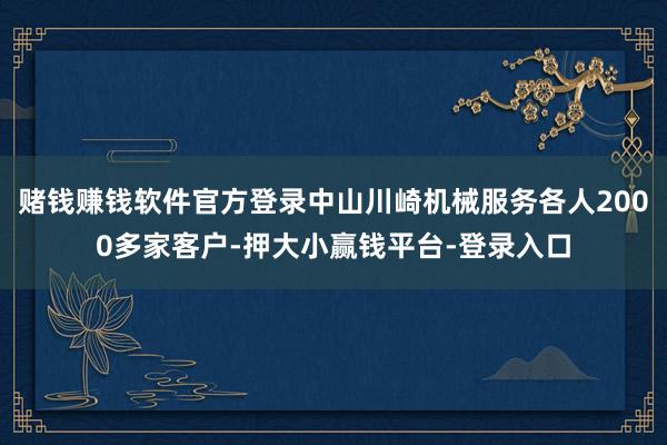 赌钱赚钱软件官方登录中山川崎机械服务各人2000多家客户-押大小赢钱平台-登录入口