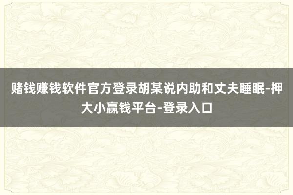 赌钱赚钱软件官方登录胡某说内助和丈夫睡眠-押大小赢钱平台-登录入口