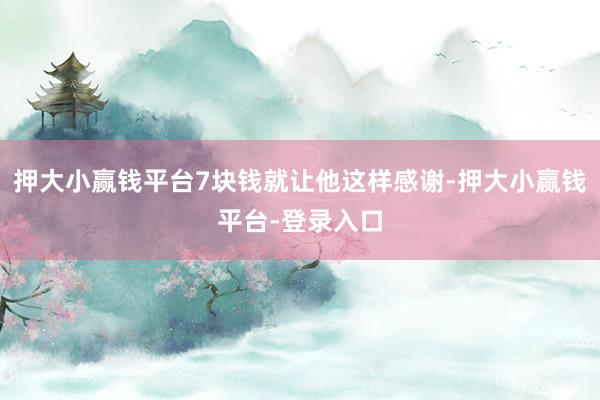 押大小赢钱平台7块钱就让他这样感谢-押大小赢钱平台-登录入口