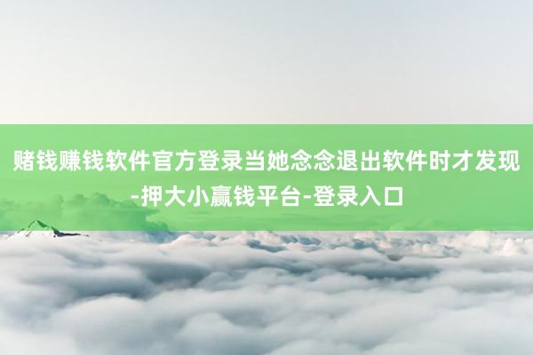赌钱赚钱软件官方登录当她念念退出软件时才发现-押大小赢钱平台-登录入口